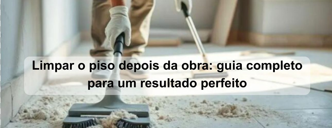 limpar o piso depois da obra guia completo para um resultado perfeito