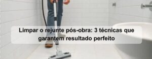 limpar o rejunte pós obra 3 técnicas que garantem resultado perfeito